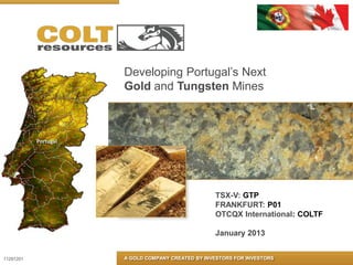 Developing Portugal’s Next
           Gold and Tungsten Mines




                                        TSX-V: GTP
                                        FRANKFURT: P01
                                        OTCQX International: COLTF

                                        January 2013


11291201   A GOLD COMPANY CREATED BY INVESTORS FOR INVESTORS
 