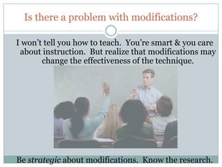 Is there a problem with modifications?

I won’t tell you how to teach. You’re smart & you care
 about instruction. But realize that modifications may
       change the effectiveness of the technique.




Be strategic about modifications. Know the research.
 