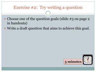 Exercise #2: Try writing a question

 Choose one of the question goals (slide #3 on page 2
  in handouts)
 Write a draft question that aims to achieve this goal.




                                       5 minutes
 