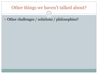 Other things we haven’t talked about?
                           52

 Other challenges / solutions / philosophies?
 