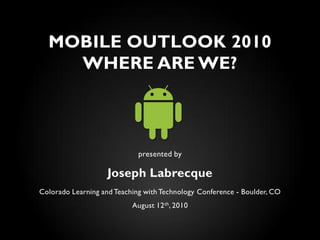 MOBILE OUTLOOK 2010
    WHERE ARE WE?



                             presented by

                    Joseph Labrecque
Colorado Learning and Teaching with Technology Conference - Boulder, CO
                           August 12 th, 2010
 