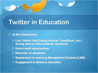 Twitter in EducationIn the ClassroomLive Twitter Feed (Using Hotseat, TweetDeck, etc.) during class to field students’ questionsExtra credit opportunitiesReminder of deadlinesSupplement to Learning Management Systems (LMS)Engagement in distance education