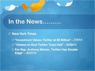 In the News………New York Times“Investment Values Twitter at $8 Billion” – 7/7/11“Obama to Host Twitter Town Hall” – 6/30/11For Rep. Anthony Weiner, Twitter Has Double Edge” – 5/31/11