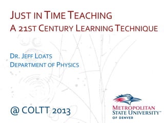 Name
School
Department
JUST IN TIME TEACHING
A 21ST CENTURY LEARNING TECHNIQUE
DR. JEFF LOATS
DEPARTMENT OF PHYSICS
@ COLTT 2013
 