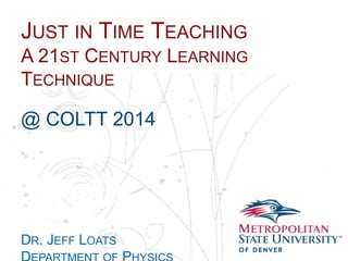 Name
School
Department
JUST IN TIME TEACHING
A 21ST CENTURY LEARNING
TECHNIQUE
@ COLTT 2014
DR. JEFF LOATS
 