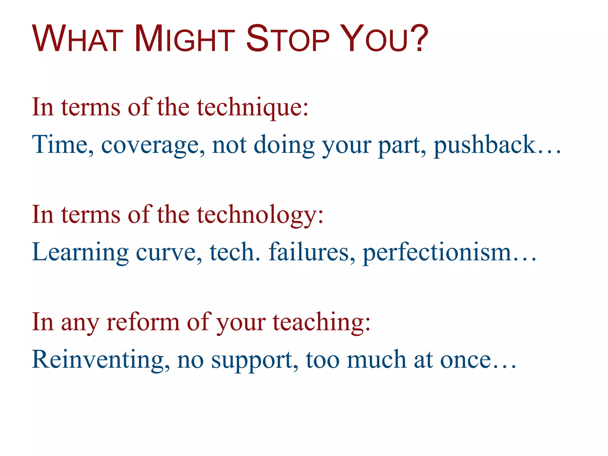 WHAT MIGHT STOP YOU?
In terms of the technique:
Time, coverage, not doing your part, pushback…
In terms of the technology:
Learning curve, tech. failures, perfectionism…
In any reform of your teaching:
Reinventing, no support, too much at once…
 