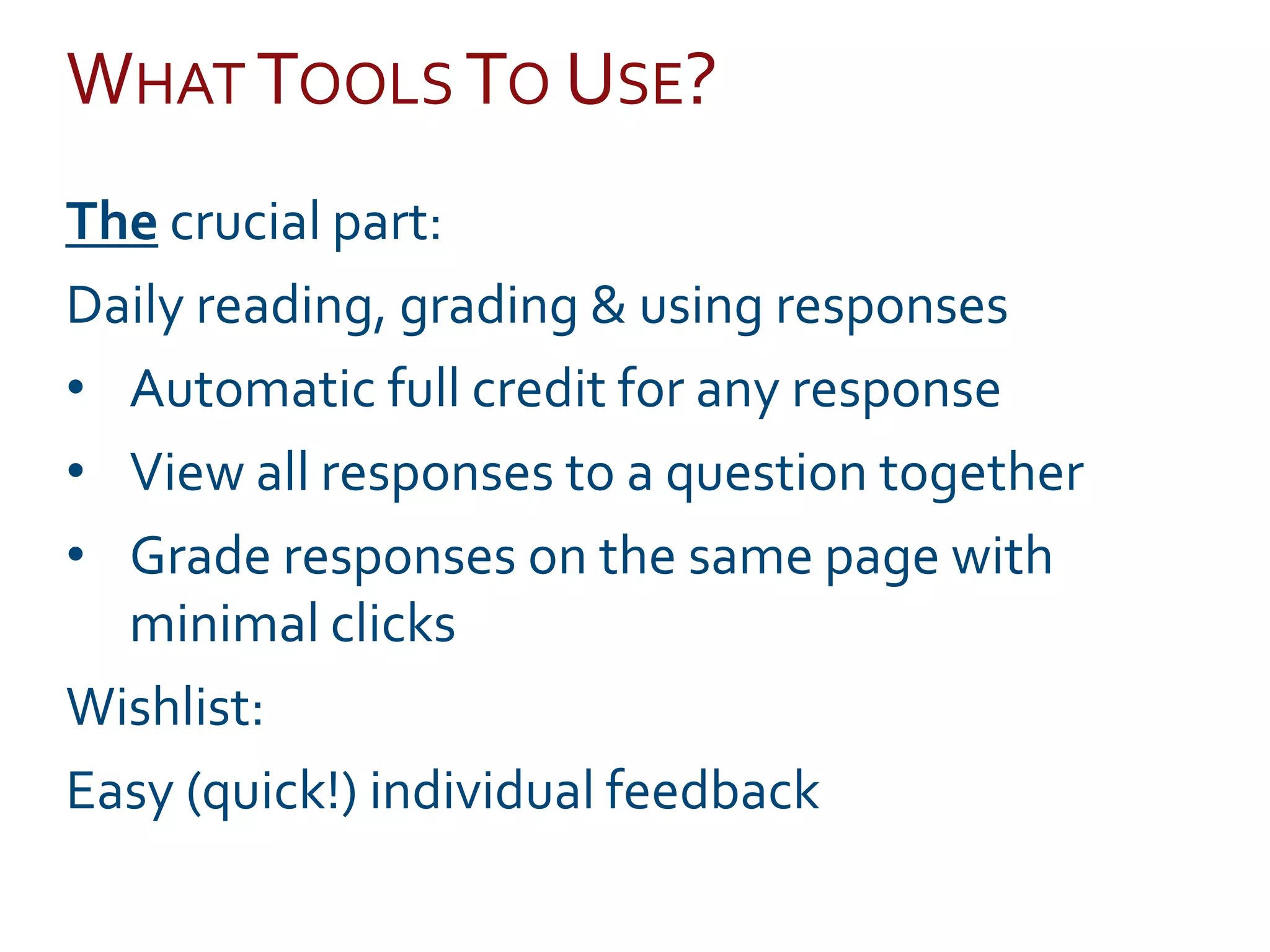 WHAT TOOLS TO USE?
The crucial part:
Daily reading, grading & using responses
• Automatic full credit for any response
• View all responses to a question together
• Grade responses on the same page with
minimal clicks
Wishlist:
Easy (quick!) individual feedback
 