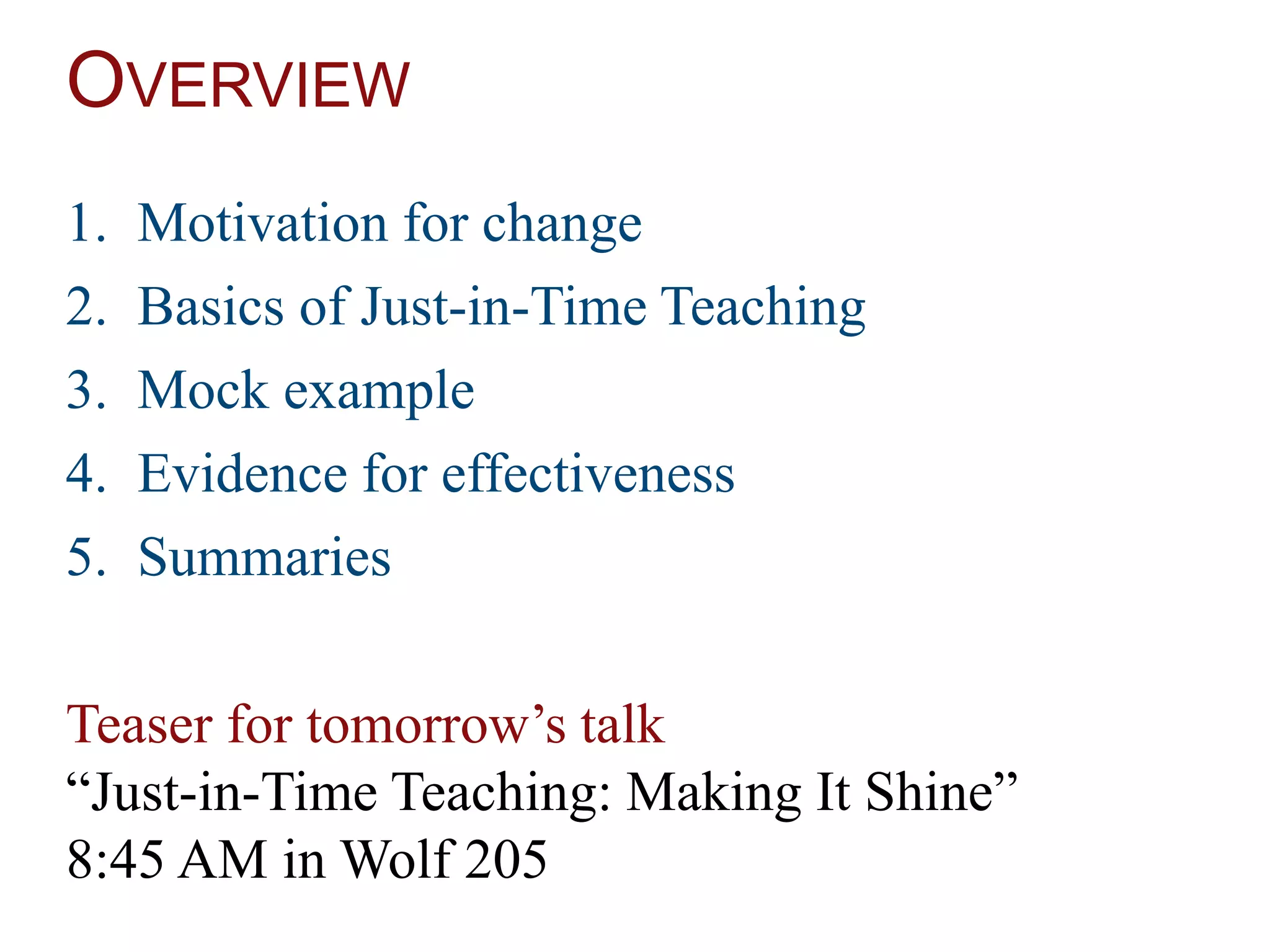 OVERVIEW
1. Motivation for change
2. Basics of Just-in-Time Teaching
3. Mock example
4. Evidence for effectiveness
5. Summaries
Teaser for tomorrow’s talk
“Just-in-Time Teaching: Making It Shine”
8:45 AM in Wolf 205
 