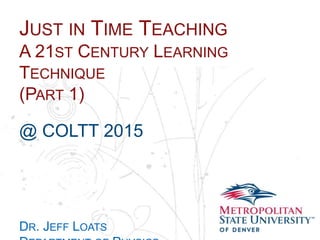 Name
School
Department
JUST IN TIME TEACHING
A 21ST CENTURY LEARNING
TECHNIQUE
(PART 1)
@ COLTT 2015
DR. JEFF LOATS
 
