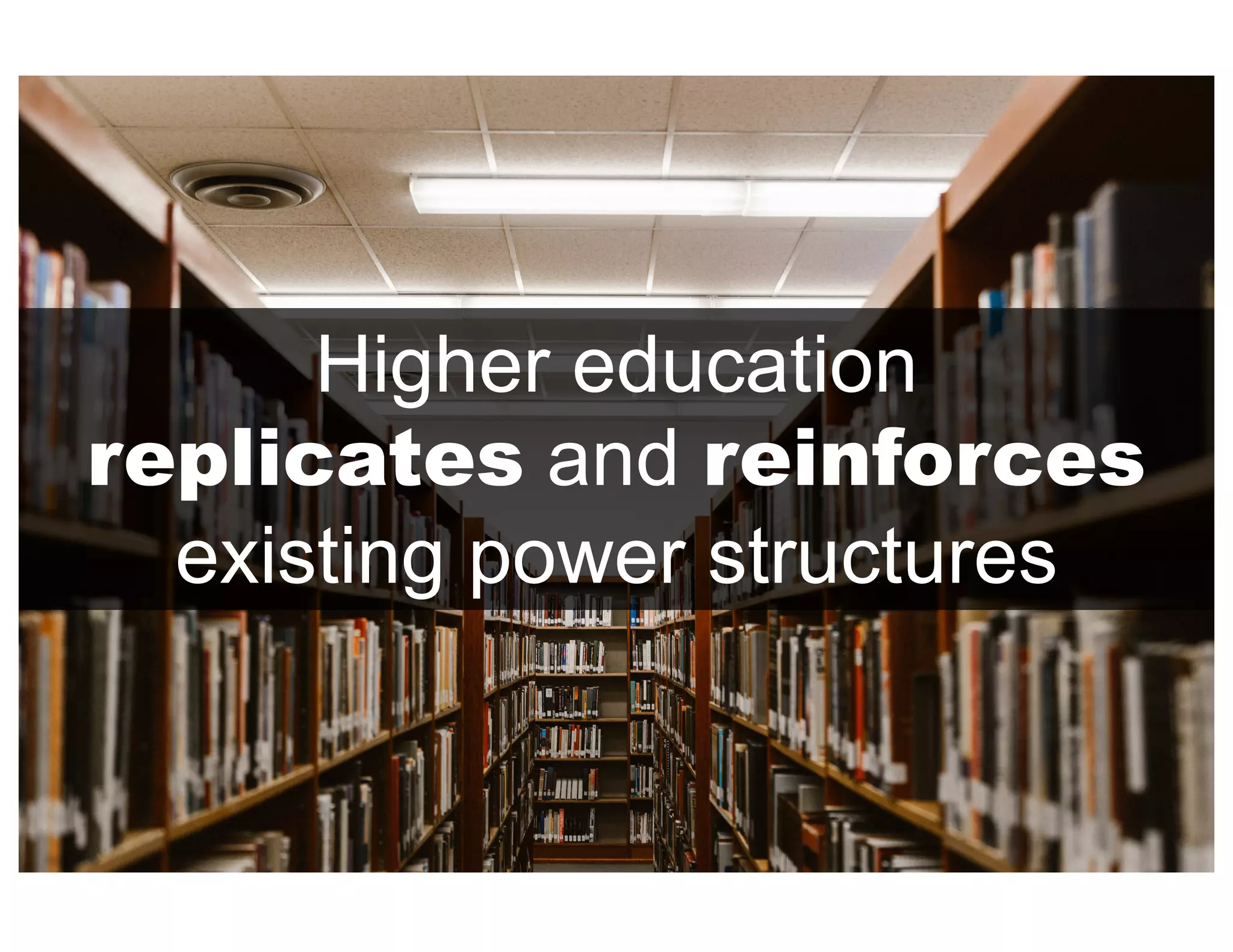 Higher education
replicates and reinforces
existing power structures
 
