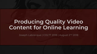 Producing Quality Video
Content for Online Learning
Joseph Labrecque | COLTT 2018 | August 2nd 2018
 