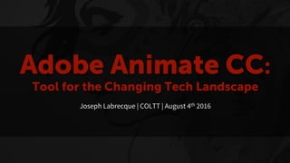 Adobe Animate CC:
Tool for the Changing Tech Landscape
Joseph Labrecque | COLTT | August 4th 2016
 