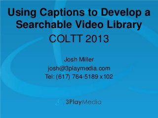 Using Captions to Develop a
Searchable Video Library
COLTT 2013
Josh Miller
josh@3playmedia.com
Tel: (617) 764-5189 x102

 