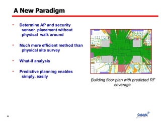 A New Paradigm Determine AP and security    sensor  placement without    physical  walk around Much more efficient method than    physical site survey   What-if analysis Predictive planning enables    simply, easily Building floor plan with predicted RF coverage  