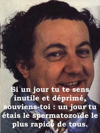 Si un jour tu te sens inutile et déprimé, souviens-toi : un jour tu étais le spermatozoïde le plus rapide de tous. 