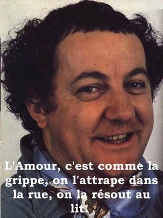 L'Amour, c'est comme la grippe, on l'attrape dans la rue, on la résout au lit.  