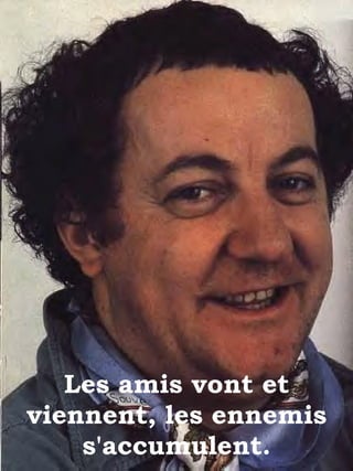 Les amis vont et viennent, les ennemis s'accumulent. 