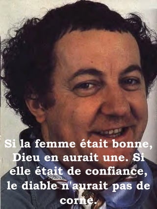 Si la femme était bonne, Dieu en aurait une. Si elle était de confiance, le diable n'aurait pas de corne . 
