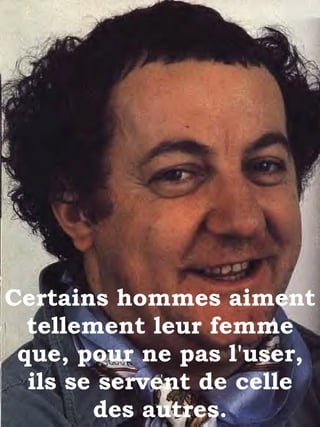 Certains hommes aiment tellement leur femme que, pour ne pas l'user, ils se servent de celle des autres. 