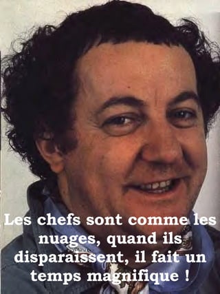 Les chefs sont comme les nuages, quand ils disparaissent, il fait un temps magnifique ! 