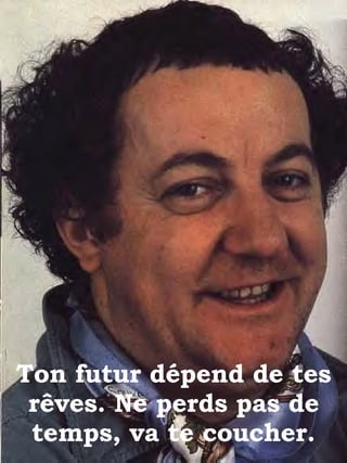 Ton futur dépend de tes rêves. Ne perds pas de temps, va te coucher. 