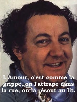 L'Amour, c'est comme la grippe, on l'attrape dans la rue, on la résout au lit.  
