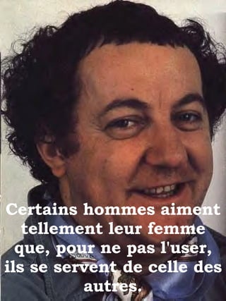 Certains hommes aiment tellement leur femme que, pour ne pas l'user, ils se servent de celle des autres. 