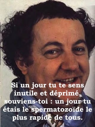 Si un jour tu te sens inutile et déprimé, souviens-toi : un jour tu étais le spermatozoïde le plus rapide de tous. 