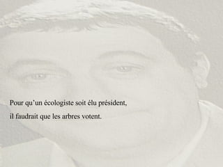 Pour qu’un écologiste soit élu président,  il faudrait que les arbres votent. 