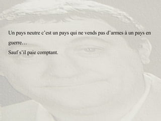 Un pays neutre c’est un pays qui ne vends pas d’armes à un pays en guerre… Sauf s’il paie comptant. 