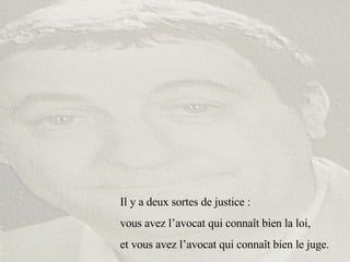 Il y a deux sortes de justice :  vous avez l’avocat qui connaît bien la loi,  et vous avez l’avocat qui connaît bien le juge. 