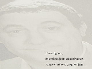 L’intelligence,  on croit toujours en avoir assez,  vu que c’est avec ça qu’on juge… 