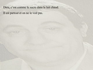 Dieu, c’est comme le sucre dans le lait chaud. Il est partout et on ne le voit pas. 