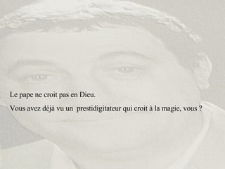 Le pape ne croit pas en Dieu. Vous avez déjà vu un  prestidigitateur qui croit à la magie, vous ? 