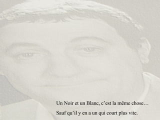 Un Noir et un Blanc, c’est la même chose… Sauf qu’il y en a un qui court plus vite. 