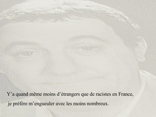 Y’a quand même moins d’étrangers que de racistes en France, je préfère m’engueuler avec les moins nombreux. 