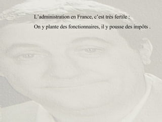 L’administration en France, c’est très fertile : On y plante des fonctionnaires, il y pousse des impôts . 