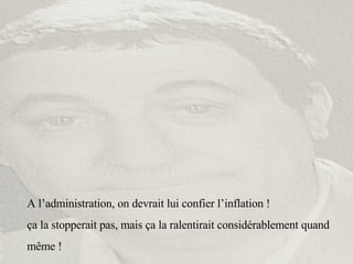 A l’administration, on devrait lui confier l’inflation ! ça la stopperait pas, mais ça la ralentirait considérablement quand même ! 