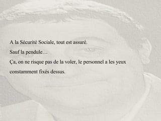 A la Sécurité Sociale, tout est assuré. Sauf la pendule… Ça, on ne risque pas de la voler, le personnel a les yeux constamment fixés dessus. 