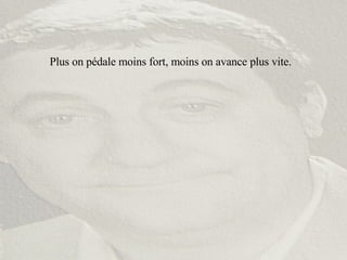 Plus on pédale moins fort, moins on avance plus vite. 