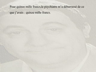 Pour quinze mille francs,le psychiatre m’a débarrassé de ce que j’avais : quinze mille francs. 
