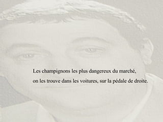 Les champignons les plus dangereux du marché,  on les trouve dans les voitures, sur la pédale de droite. 