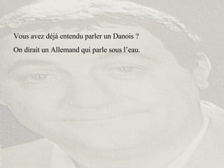 Vous avez déjà entendu parler un Danois ? On dirait un Allemand qui parle sous l’eau. 