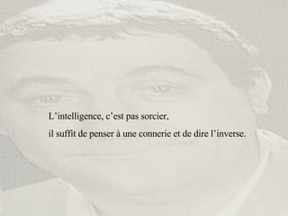 L’intelligence, c’est pas sorcier,  il suffit de penser à une connerie et de dire l’inverse. 
