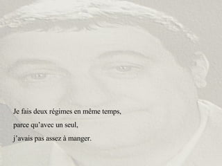 Je fais deux régimes en même temps,  parce qu’avec un seul, j’avais pas assez à manger. 
