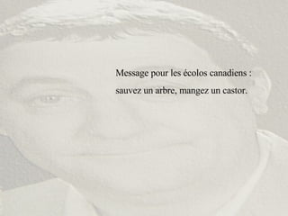 Message pour les écolos canadiens :  sauvez un arbre, mangez un castor. 
