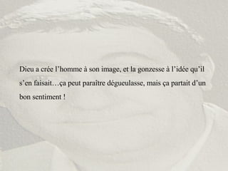 Dieu a crée l’homme à son image, et la gonzesse à l’idée qu’il s’en faisait…ça peut paraître dégueulasse, mais ça partait d’un bon sentiment ! 