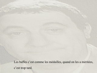 Les baffes c’est comme les médailles, quand on les a méritées, c’est trop tard. 