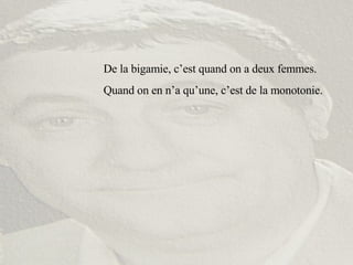 De la bigamie, c’est quand on a deux femmes. Quand on en n’a qu’une, c’est de la monotonie. 