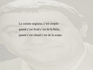 La cuisine anglaise, c’est simple:  quand c’est froid c’est de la bière,  quand c’est chaud c’est de la soupe. 